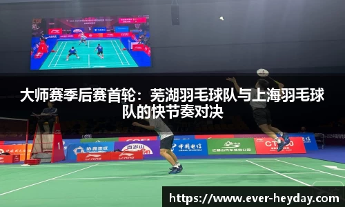 大师赛季后赛首轮：芜湖羽毛球队与上海羽毛球队的快节奏对决